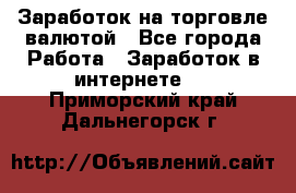 Заработок на торговле валютой - Все города Работа » Заработок в интернете   . Приморский край,Дальнегорск г.